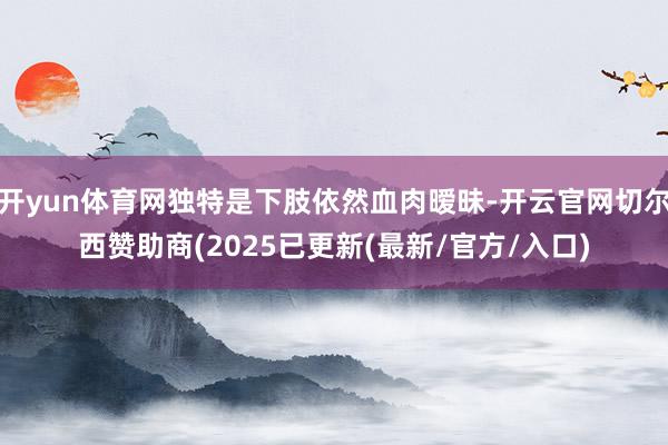 开yun体育网独特是下肢依然血肉暧昧-开云官网切尔西赞助商(2025已更新(最新/官方/入口)