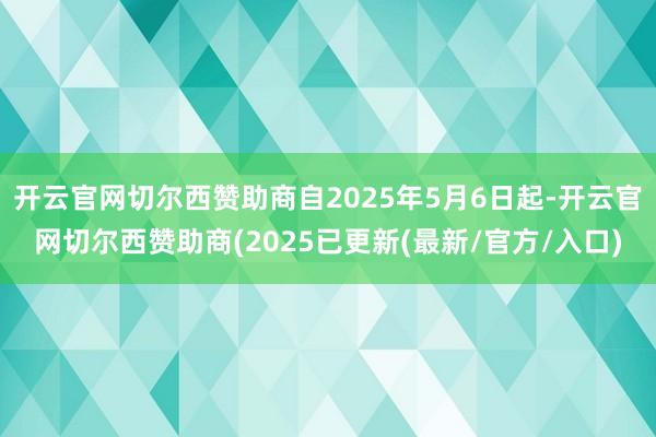 开云官网切尔西赞助商自2025年5月6日起-开云官网切尔西赞助商(2025已更新(最新/官方/入口)