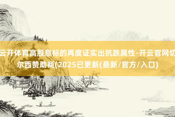 云开体育高股息标的再度证实出抗跌属性-开云官网切尔西赞助商(2025已更新(最新/官方/入口)