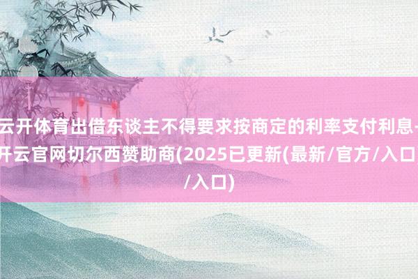 云开体育出借东谈主不得要求按商定的利率支付利息-开云官网切尔西赞助商(2025已更新(最新/官方/入口)