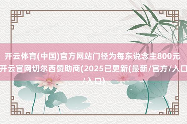 开云体育(中国)官方网站门径为每东说念主800元 -开云官网切尔西赞助商(2025已更新(最新/官方/入口)