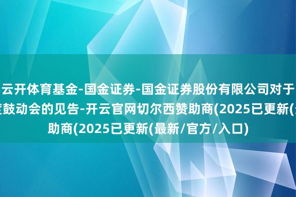 云开体育基金-国金证券-国金证券股份有限公司对于召开2024年年度鼓动会的见告-开云官网切尔西赞助商(2025已更新(最新/官方/入口)