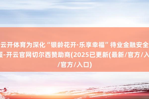 云开体育为深化“银龄花开·乐享幸福”待业金融安全步履-开云官网切尔西赞助商(2025已更新(最新/官方/入口)