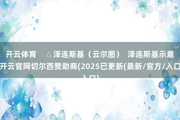 开云体育    △泽连斯基（云尔图）  泽连斯基示意-开云官网切尔西赞助商(2025已更新(最新/官方/入口)