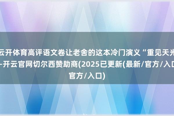 云开体育高评语文卷让老舍的这本冷门演义“重见天光”-开云官网切尔西赞助商(2025已更新(最新/官方/入口)
