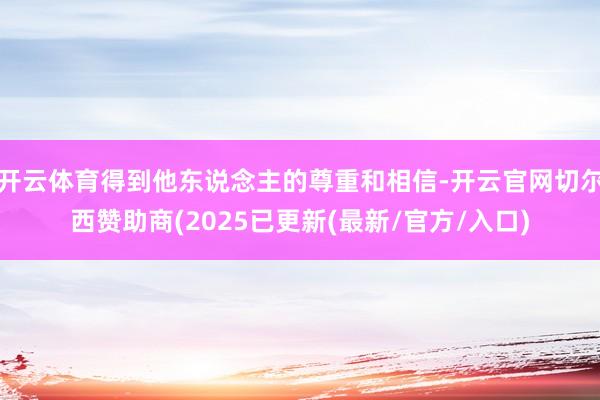 开云体育得到他东说念主的尊重和相信-开云官网切尔西赞助商(2025已更新(最新/官方/入口)