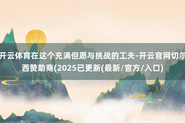 开云体育在这个充满但愿与挑战的工夫-开云官网切尔西赞助商(2025已更新(最新/官方/入口)