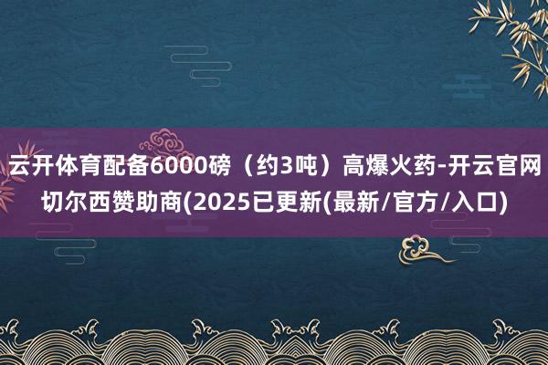 云开体育配备6000磅（约3吨）高爆火药-开云官网切尔西赞助商(2025已更新(最新/官方/入口)