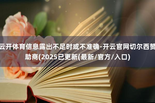 云开体育信息露出不足时或不准确-开云官网切尔西赞助商(2025已更新(最新/官方/入口)