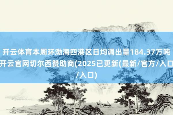 开云体育本周环渤海四港区日均调出量184.37万吨-开云官网切尔西赞助商(2025已更新(最新/官方/入口)