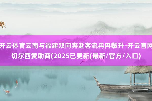 开云体育云南与福建双向奔赴客流冉冉攀升-开云官网切尔西赞助商(2025已更新(最新/官方/入口)