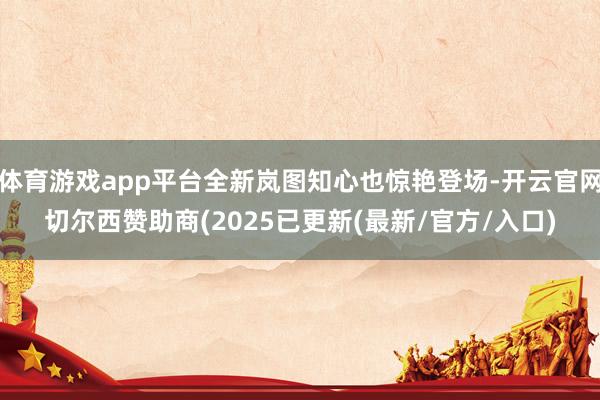 体育游戏app平台全新岚图知心也惊艳登场-开云官网切尔西赞助商(2025已更新(最新/官方/入口)
