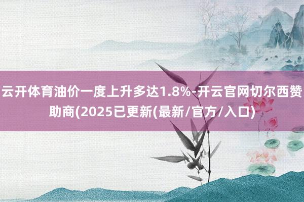 云开体育油价一度上升多达1.8%-开云官网切尔西赞助商(2025已更新(最新/官方/入口)