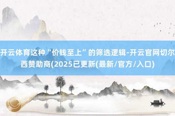 开云体育这种“价钱至上”的筛选逻辑-开云官网切尔西赞助商(2025已更新(最新/官方/入口)