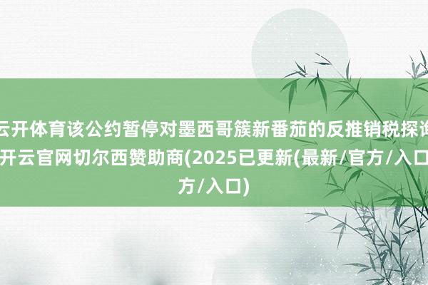 云开体育该公约暂停对墨西哥簇新番茄的反推销税探询-开云官网切尔西赞助商(2025已更新(最新/官方/入口)