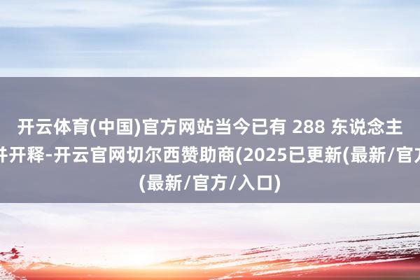 开云体育(中国)官方网站当今已有 288 东说念主被告戒并开释-开云官网切尔西赞助商(2025已更新(最新/官方/入口)