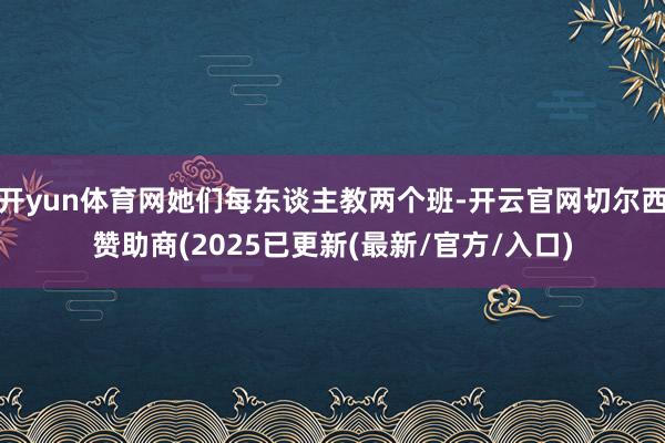 开yun体育网她们每东谈主教两个班-开云官网切尔西赞助商(2025已更新(最新/官方/入口)