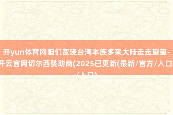 开yun体育网咱们宽饶台湾本族多来大陆走走望望-开云官网切尔西赞助商(2025已更新(最新/官方/入口)