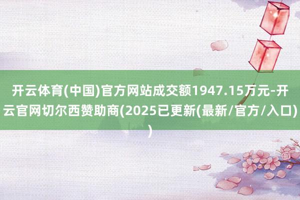 开云体育(中国)官方网站成交额1947.15万元-开云官网切尔西赞助商(2025已更新(最新/官方/入口)