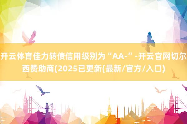 开云体育佳力转债信用级别为“AA-”-开云官网切尔西赞助商(2025已更新(最新/官方/入口)