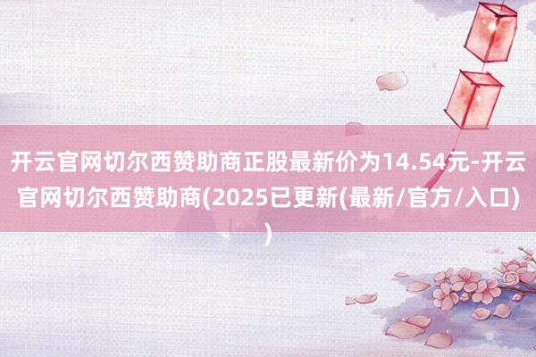 开云官网切尔西赞助商正股最新价为14.54元-开云官网切尔西赞助商(2025已更新(最新/官方/入口)