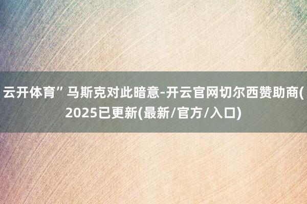 云开体育”　　马斯克对此暗意-开云官网切尔西赞助商(2025已更新(最新/官方/入口)