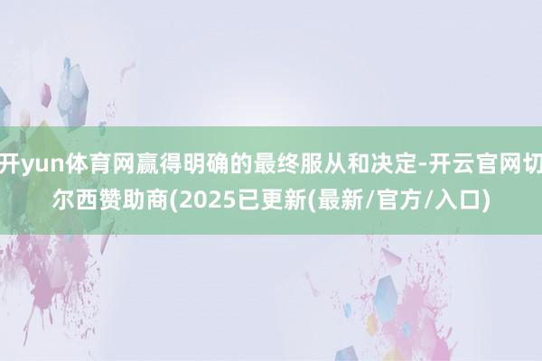 开yun体育网赢得明确的最终服从和决定-开云官网切尔西赞助商(2025已更新(最新/官方/入口)