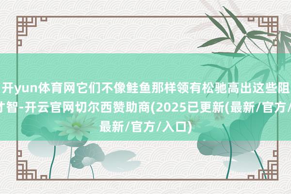 开yun体育网它们不像鲑鱼那样领有松驰高出这些阻止的才智-开云官网切尔西赞助商(2025已更新(最新/官方/入口)