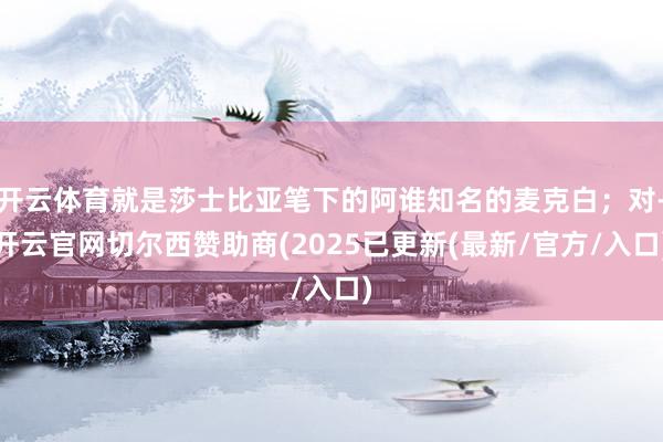 开云体育就是莎士比亚笔下的阿谁知名的麦克白；对-开云官网切尔西赞助商(2025已更新(最新/官方/入口)