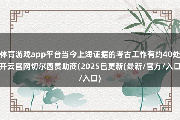 体育游戏app平台当今上海证据的考古工作有约40处-开云官网切尔西赞助商(2025已更新(最新/官方/入口)
