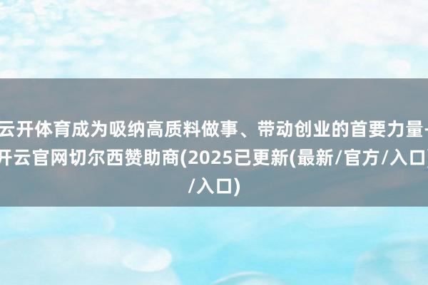 云开体育成为吸纳高质料做事、带动创业的首要力量-开云官网切尔西赞助商(2025已更新(最新/官方/入口)