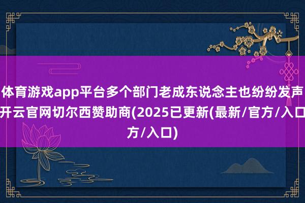 体育游戏app平台多个部门老成东说念主也纷纷发声-开云官网切尔西赞助商(2025已更新(最新/官方/入口)