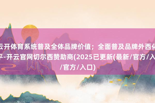 云开体育系统普及全体品牌价值；全面普及品牌外西化水平-开云官网切尔西赞助商(2025已更新(最新/官方/入口)