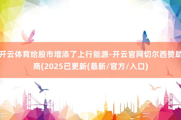 开云体育给股市增添了上行能源-开云官网切尔西赞助商(2025已更新(最新/官方/入口)