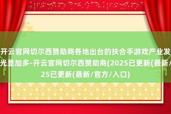开云官网切尔西赞助商各地出台的扶合手游戏产业发展的战略也光显加多-开云官网切尔西赞助商(2025已更新(最新/官方/入口)