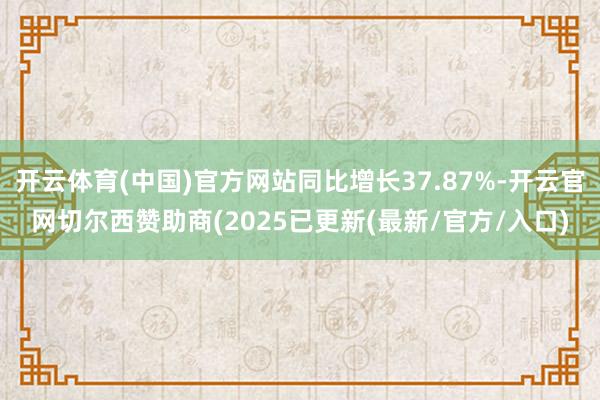 开云体育(中国)官方网站同比增长37.87%-开云官网切尔西赞助商(2025已更新(最新/官方/入口)