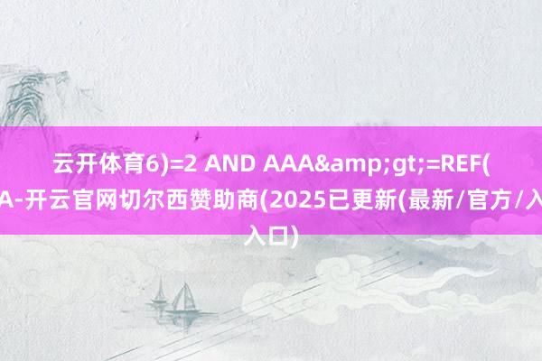 云开体育6)=2 AND AAA&gt;=REF(AAA-开云官网切尔西赞助商(2025已更新(最新/官方/入口)