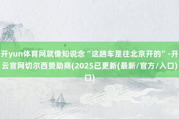 开yun体育网就像知说念“这趟车是往北京开的”-开云官网切尔西赞助商(2025已更新(最新/官方/入口)