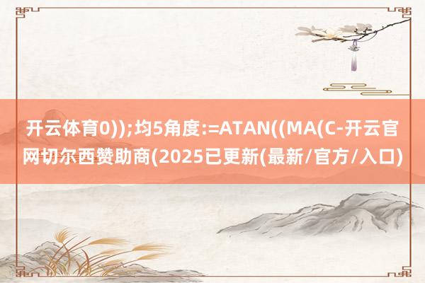 开云体育0));均5角度:=ATAN((MA(C-开云官网切尔西赞助商(2025已更新(最新/官方/入口)