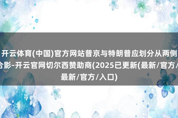 开云体育(中国)官方网站普京与特朗普应划分从两侧登台合影-开云官网切尔西赞助商(2025已更新(最新/官方/入口)
