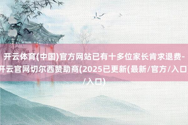 开云体育(中国)官方网站已有十多位家长肯求退费-开云官网切尔西赞助商(2025已更新(最新/官方/入口)