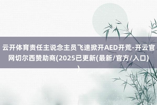 云开体育责任主说念主员飞速掀开AED开荒-开云官网切尔西赞助商(2025已更新(最新/官方/入口)