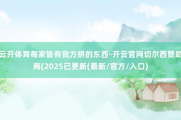 云开体育每家皆有我方拼的东西-开云官网切尔西赞助商(2025已更新(最新/官方/入口)