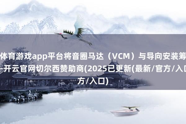 体育游戏app平台将音圈马达（VCM）与导向安装筹谋-开云官网切尔西赞助商(2025已更新(最新/官方/入口)