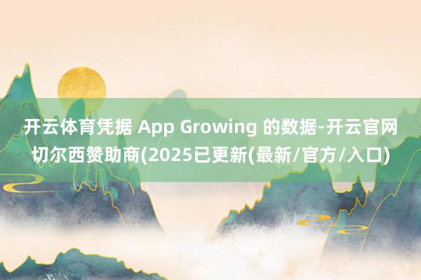 开云体育凭据 App Growing 的数据-开云官网切尔西赞助商(2025已更新(最新/官方/入口)