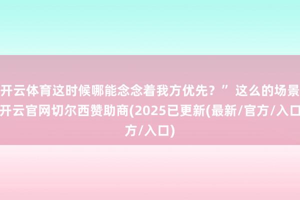 开云体育这时候哪能念念着我方优先?” 这么的场景-开云官网切尔西赞助商(2025已更新(最新/官方/入口)