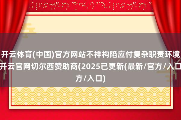开云体育(中国)官方网站不祥构陷应付复杂职责环境-开云官网切尔西赞助商(2025已更新(最新/官方/入口)