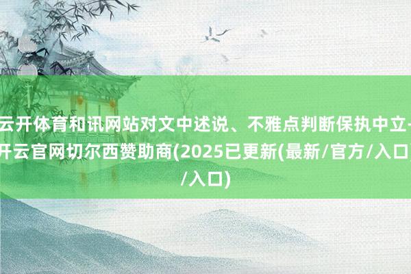 云开体育和讯网站对文中述说、不雅点判断保执中立-开云官网切尔西赞助商(2025已更新(最新/官方/入口)