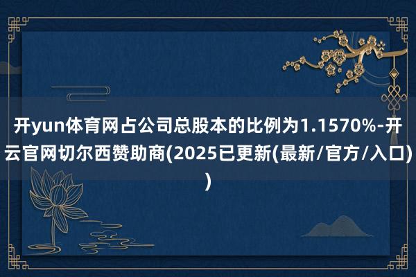 开yun体育网占公司总股本的比例为1.1570%-开云官网切尔西赞助商(2025已更新(最新/官方/入口)