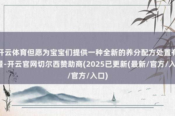 开云体育但愿为宝宝们提供一种全新的养分配方处置有酌量-开云官网切尔西赞助商(2025已更新(最新/官方/入口)
